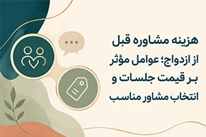 راهنمای هزینه مشاوره قبل از ازدواج و عوامل مؤثر بر قیمت جلسات برای انتخاب مشاور مناسب